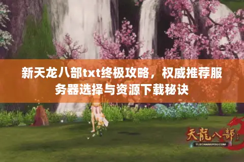 新天龙八部txt终极攻略,权威推荐服务器选择与资源下载秘诀 新天龙八部txt终极攻略,权威推荐服务器选择与资源下载秘诀