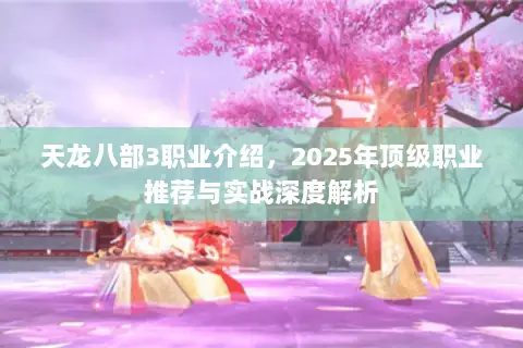 天龙八部3职业介绍,2025年顶级职业推荐与实战深度解析 天龙八部3职业介绍,2025年顶级职业推荐与实战深度解析