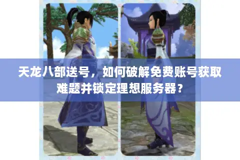 天龙八部送号，如何破解免费账号获取难题并锁定理想服务器？