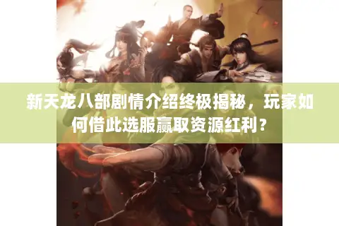 新天龙八部剧情介绍终极揭秘,玩家如何借此选服赢取资源红利? 新天龙八部剧情介绍终极揭秘,玩家如何借此选服赢取资源红利?