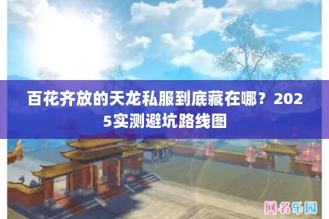 百花齐放的天龙私服到底藏在哪?2025实测避坑路线图 百花齐放的天龙私服到底藏在哪?2025实测避坑路线图