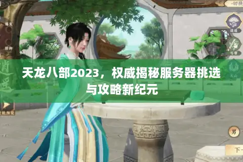 天龙八部2023，权威揭秘服务器挑选与攻略新纪元