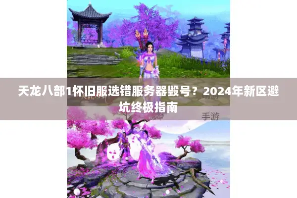 天龙八部1怀旧服选错服务器毁号?2024年新区避坑终极指南 天龙八部1怀旧服选错服务器毁号?2024年新区避坑终极指南