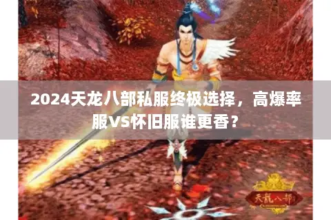 2024天龙八部私服终极选择,高爆率服VS怀旧服谁更香? 2024天龙八部私服终极选择,高爆率服VS怀旧服谁更香?