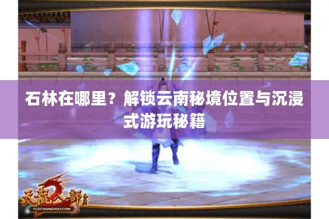 石林在哪里?解锁云南秘境位置与沉浸式游玩秘籍 石林在哪里?解锁云南秘境位置与沉浸式游玩秘籍