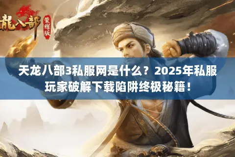 天龙八部3私服网是什么？2025年私服玩家破解下载陷阱终极秘籍！