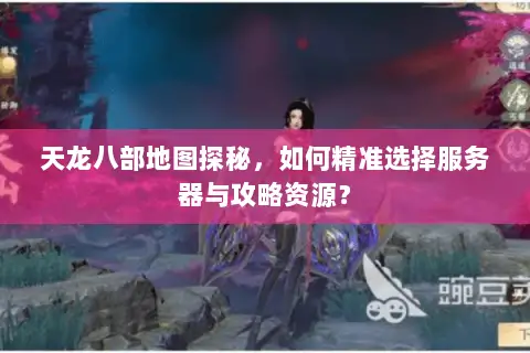 天龙八部地图探秘,如何精准选择服务器与攻略资源? 天龙八部地图探秘,如何精准选择服务器与攻略资源?