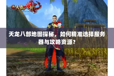 天龙八部地图探秘,如何精准选择服务器与攻略资源? 天龙八部地图探秘,如何精准选择服务器与攻略资源?