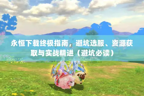 永恒下载终极指南，避坑选服、资源获取与实战精进（避坑必读）