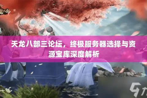 天龙八部三论坛,终极服务器选择与资源宝库深度解析 天龙八部三论坛,终极服务器选择与资源宝库深度解析