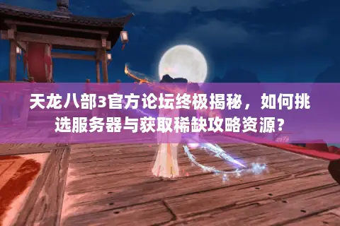 天龙八部3官方论坛终极揭秘，如何挑选服务器与获取稀缺攻略资源？