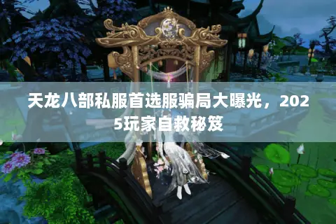 天龙八部私服首选服骗局大曝光,2025玩家自救秘笈 天龙八部私服首选服骗局大曝光,2025玩家自救秘笈