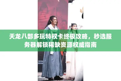 天龙八部多玩特权卡终极攻略，秒选服务器解锁稀缺资源权威指南