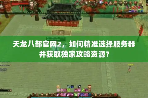 天龙八部官网2,如何精准选择服务器并获取独家攻略资源? 天龙八部官网2,如何精准选择服务器并获取独家攻略资源?
