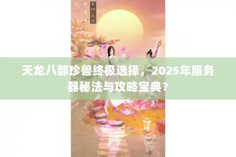 天龙八部珍兽终极选择,2025年服务器秘法与攻略宝典? 天龙八部珍兽终极选择,2025年服务器秘法与攻略宝典?
