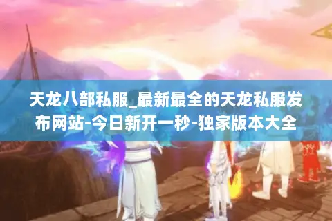 天龙八部私服_最新最全的天龙私服发布网站-今日新开一秒-独家版本大全 天龙八部私服_最新最全的天龙私服发布网站-今日新开一秒-独家版本大全