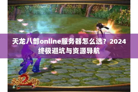 天龙八部online服务器怎么选?2024终极避坑与资源导航 天龙八部online服务器怎么选?2024终极避坑与资源导航