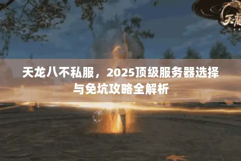 天龙八不私服,2025顶级服务器选择与免坑攻略全解析 天龙八不私服,2025顶级服务器选择与免坑攻略全解析