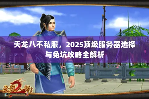 天龙八不私服,2025顶级服务器选择与免坑攻略全解析 天龙八不私服,2025顶级服务器选择与免坑攻略全解析