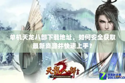单机天龙八部下载地址,如何安全获取最新资源并快速上手? 单机天龙八部下载地址,如何安全获取最新资源并快速上手?
