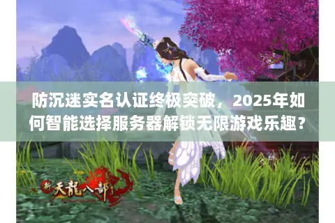 防沉迷实名认证终极突破,2025年如何智能选择服务器解锁无限游戏乐趣? 防沉迷实名认证终极突破,2025年如何智能选择服务器解锁无限游戏乐趣?