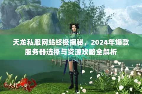 天龙私服网站终极揭秘，2024年爆款服务器选择与资源攻略全解析