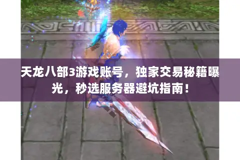 天龙八部3游戏账号,独家交易秘籍曝光,秒选服务器避坑指南! 天龙八部3游戏账号,独家交易秘籍曝光,秒选服务器避坑指南!