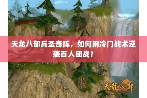 天龙八部兵圣奇阵,如何用冷门战术逆袭百人团战? 天龙八部兵圣奇阵,如何用冷门战术逆袭百人团战?