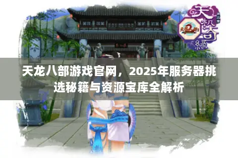 天龙八部游戏官网,2025年服务器挑选秘籍与资源宝库全解析 天龙八部游戏官网,2025年服务器挑选秘籍与资源宝库全解析