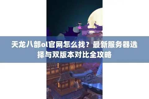 天龙八部ol官网怎么找?最新服务器选择与双版本对比全攻略 天龙八部ol官网怎么找?最新服务器选择与双版本对比全攻略