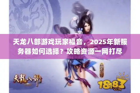 天龙八部游戏玩家福音,2025年新服务器如何选择?攻略资源一网打尽 天龙八部游戏玩家福音,2025年新服务器如何选择?攻略资源一网打尽