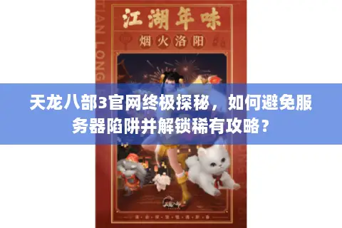 天龙八部3官网终极探秘,如何避免服务器陷阱并解锁稀有攻略? 天龙八部3官网终极探秘,如何避免服务器陷阱并解锁稀有攻略?