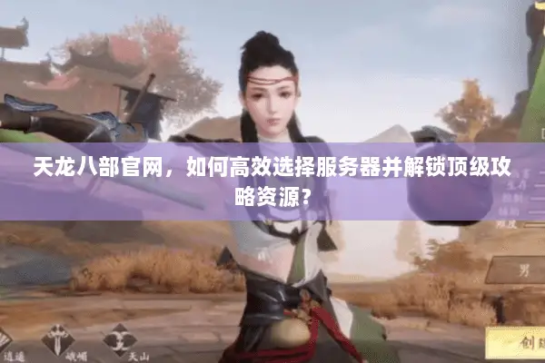 天龙八部官网，如何高效选择服务器并解锁顶级攻略资源？