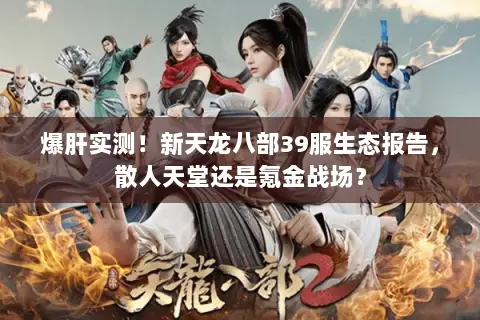 爆肝实测!新天龙八部39服生态报告,散人天堂还是氪金战场? 爆肝实测!新天龙八部39服生态报告,散人天堂还是氪金战场?