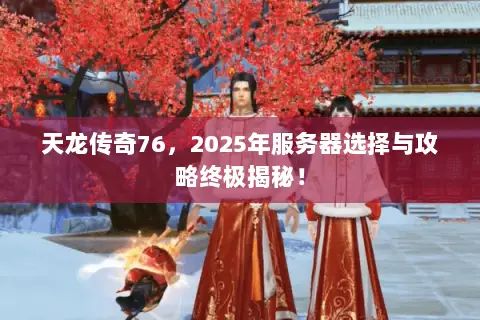 天龙传奇76，2025年服务器选择与攻略终极揭秘！