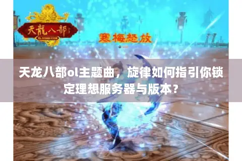 天龙八部ol主题曲,旋律如何指引你锁定理想服务器与版本? 天龙八部ol主题曲,旋律如何指引你锁定理想服务器与版本?