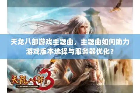 天龙八部游戏主题曲，主题曲如何助力游戏版本选择与服务器优化？