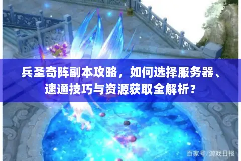 兵圣奇阵副本攻略，如何选择服务器、速通技巧与资源获取全解析？
