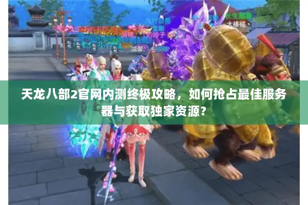 天龙八部2官网内测终极攻略,如何抢占最佳服务器与获取独家资源? 天龙八部2官网内测终极攻略,如何抢占最佳服务器与获取独家资源?