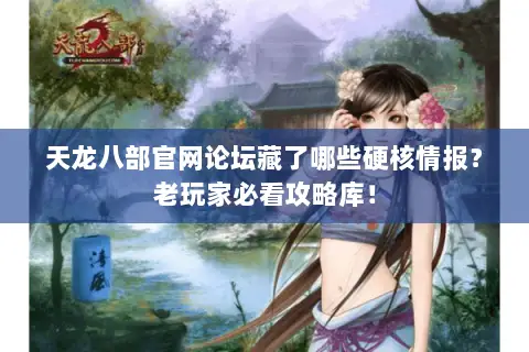 天龙八部官网论坛藏了哪些硬核情报？老玩家必看攻略库！