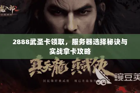 2888武圣卡领取,服务器选择秘诀与实战拿卡攻略 2888武圣卡领取,服务器选择秘诀与实战拿卡攻略