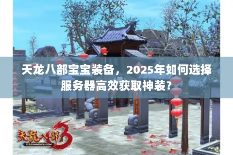 天龙八部宝宝装备,2025年如何选择服务器高效获取神装? 天龙八部宝宝装备,2025年如何选择服务器高效获取神装?