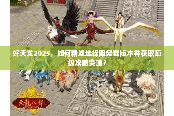 好天龙2025,如何精准选择服务器版本并获取顶级攻略资源? 好天龙2025,如何精准选择服务器版本并获取顶级攻略资源?