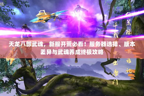 天龙八部武魂,新服开荒必看!服务器选择、版本差异与武魂养成终极攻略 天龙八部武魂,新服开荒必看!服务器选择、版本差异与武魂养成终极攻略