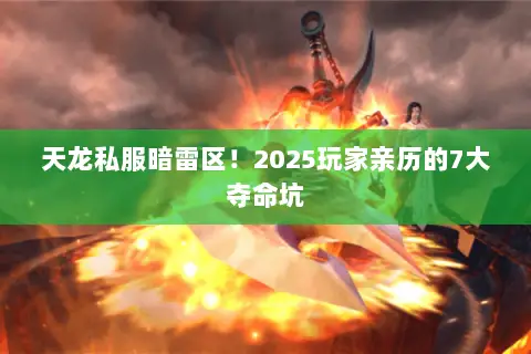 天龙私服暗雷区!2025玩家亲历的7大夺命坑 天龙私服暗雷区!2025玩家亲历的7大夺命坑