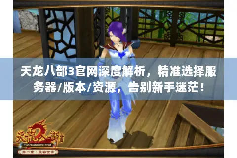 天龙八部3官网深度解析,精准选择服务器/版本/资源,告别新手迷茫! 天龙八部3官网深度解析,精准选择服务器/版本/资源,告别新手迷茫!