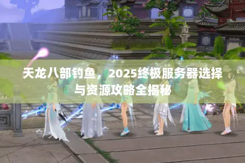 天龙八部钓鱼，2025终极服务器选择与资源攻略全揭秘