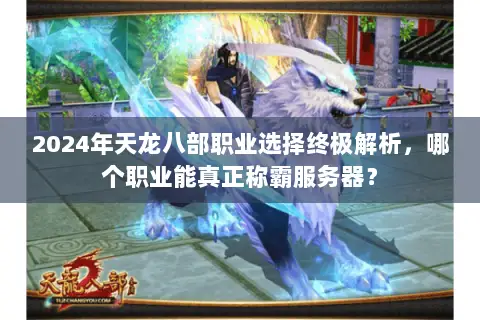 2024年天龙八部职业选择终极解析，哪个职业能真正称霸服务器？