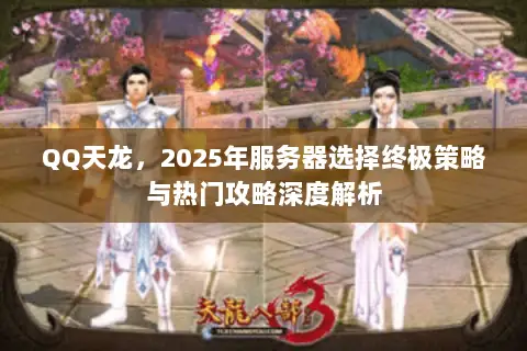 QQ天龙，2025年服务器选择终极策略与热门攻略深度解析