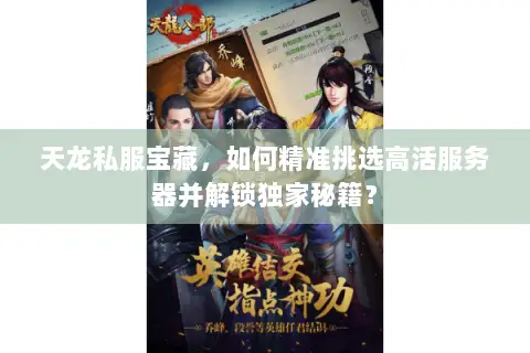 天龙私服宝藏,如何精准挑选高活服务器并解锁独家秘籍? 天龙私服宝藏,如何精准挑选高活服务器并解锁独家秘籍?
